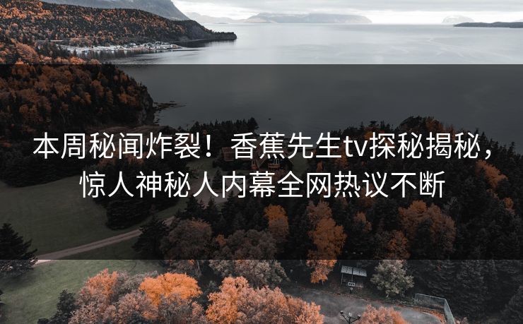 本周秘闻炸裂！香蕉先生tv探秘揭秘，惊人神秘人内幕全网热议不断