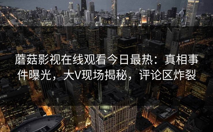 蘑菇影视在线观看今日最热：真相事件曝光，大V现场揭秘，评论区炸裂