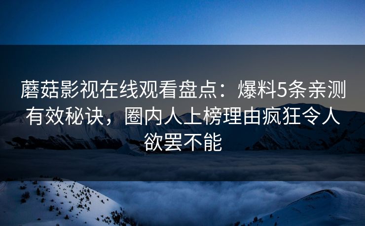 蘑菇影视在线观看盘点：爆料5条亲测有效秘诀，圈内人上榜理由疯狂令人欲罢不能