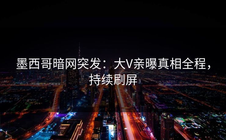 墨西哥暗网突发：大V亲曝真相全程，持续刷屏