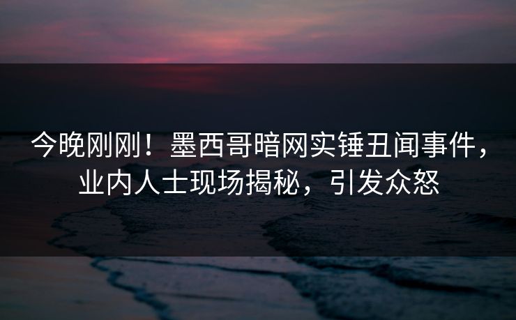 今晚刚刚!墨西哥暗网实锤丑闻事件,业内人士现场揭秘,引发众怒 今晚刚刚!墨西哥暗网实锤丑闻事件,业内人士现场揭秘,引发众怒