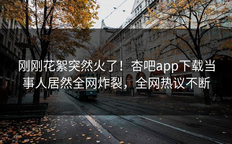 刚刚花絮突然火了！杏吧app下载当事人居然全网炸裂，全网热议不断