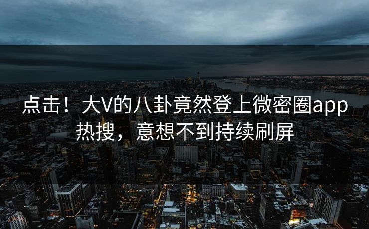 点击！大V的八卦竟然登上微密圈app热搜，意想不到持续刷屏