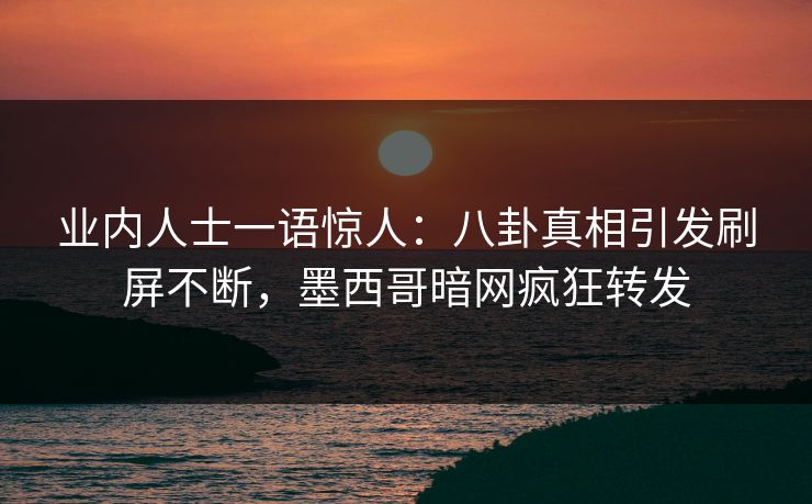 业内人士一语惊人：八卦真相引发刷屏不断，墨西哥暗网疯狂转发
