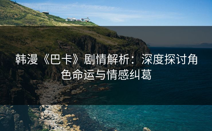 韩漫《巴卡》剧情解析：深度探讨角色命运与情感纠葛