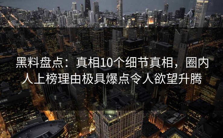 黑料盘点:真相10个细节真相,圈内人上榜理由极具爆点令人欲望升腾 黑料盘点:真相10个细节真相,圈内人上榜理由极具爆点令人欲望升腾