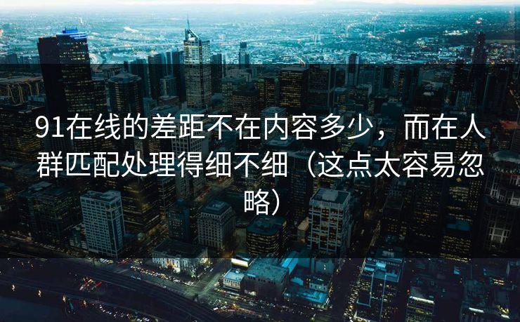 91在线的差距不在内容多少，而在人群匹配处理得细不细（这点太容易忽略）