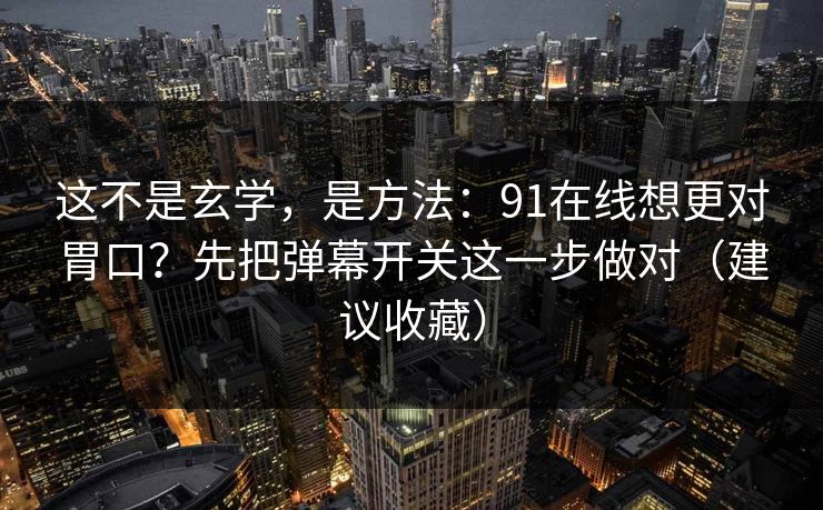 这不是玄学，是方法：91在线想更对胃口？先把弹幕开关这一步做对（建议收藏）