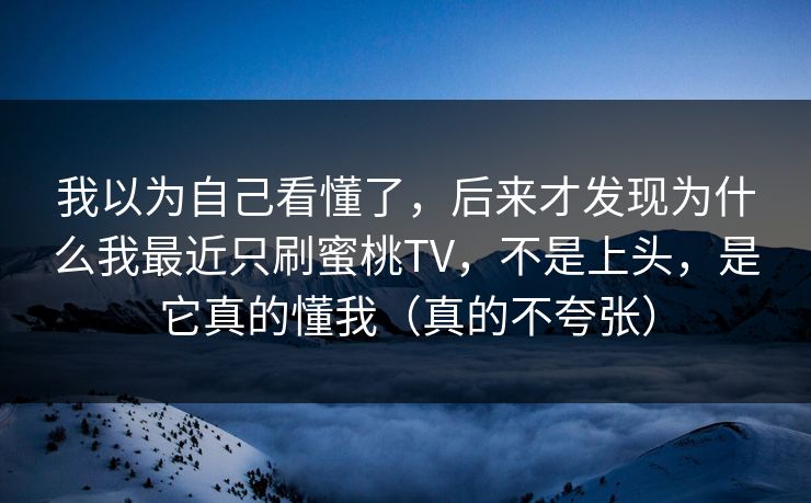 我以为自己看懂了，后来才发现为什么我最近只刷蜜桃TV，不是上头，是它真的懂我（真的不夸张）