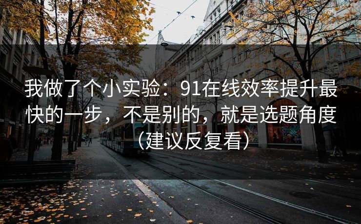 我做了个小实验:91在线效率提升最快的一步,不是别的,就是选题角度(建议反复看) 我做了个小实验:91在线效率提升最快的一步,不是别的,就是选题角度(建议反复看)