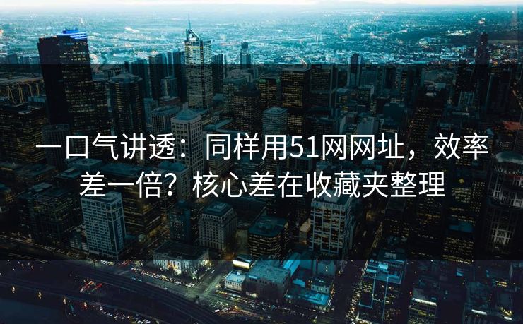 一口气讲透:同样用51网网址,效率差一倍?核心差在收藏夹整理 一口气讲透:同样用51网网址,效率差一倍?核心差在收藏夹整理