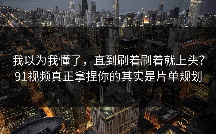 我以为我懂了,直到刷着刷着就上头?91视频真正拿捏你的其实是片单规划 我以为我懂了,直到刷着刷着就上头?91视频真正拿捏你的其实是片单规划