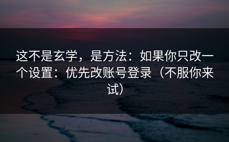 这不是玄学,是方法:如果你只改一个设置:优先改账号登录(不服你来试) 这不是玄学,是方法:如果你只改一个设置:优先改账号登录(不服你来试)