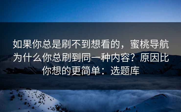 如果你总是刷不到想看的,蜜桃导航为什么你总刷到同一种内容?原因比你想的更简单:选题库 如果你总是刷不到想看的,蜜桃导航为什么你总刷到同一种内容?原因比你想的更简单:选题库