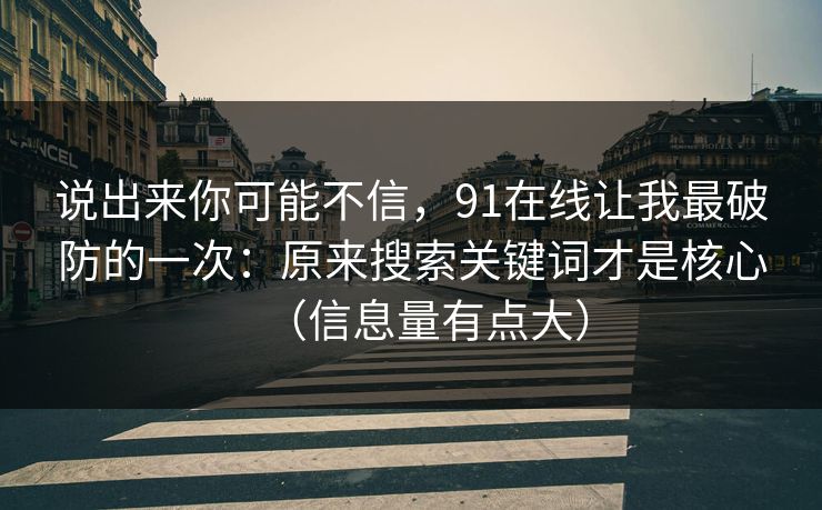 说出来你可能不信,91在线让我最破防的一次:原来搜索关键词才是核心(信息量有点大) 说出来你可能不信,91在线让我最破防的一次:原来搜索关键词才是核心(信息量有点大)