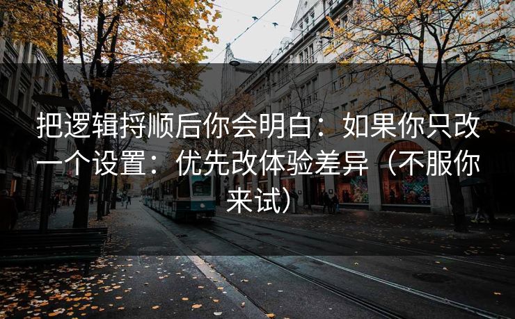 把逻辑捋顺后你会明白：如果你只改一个设置：优先改体验差异（不服你来试）