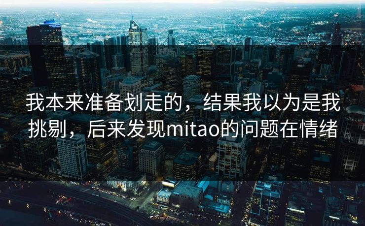 我本来准备划走的，结果我以为是我挑剔，后来发现mitao的问题在情绪