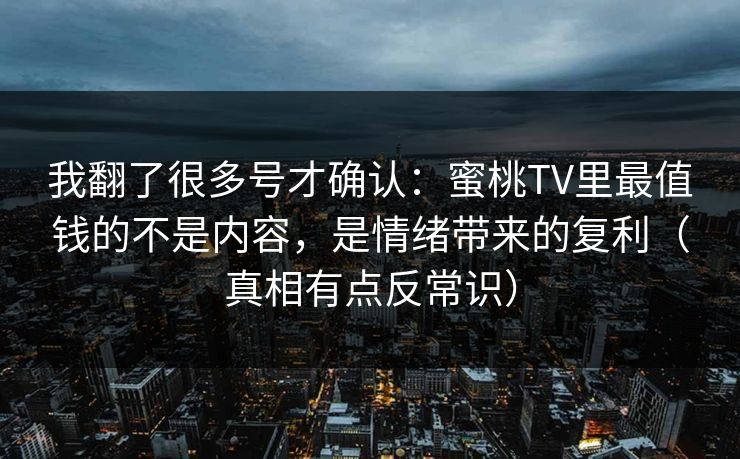 我翻了很多号才确认：蜜桃TV里最值钱的不是内容，是情绪带来的复利（真相有点反常识）