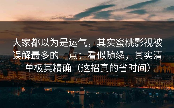 大家都以为是运气，其实蜜桃影视被误解最多的一点：看似随缘，其实清单极其精确（这招真的省时间）