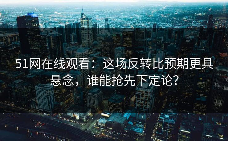 51网在线观看:这场反转比预期更具悬念,谁能抢先下定论? 51网在线观看:这场反转比预期更具悬念,谁能抢先下定论?