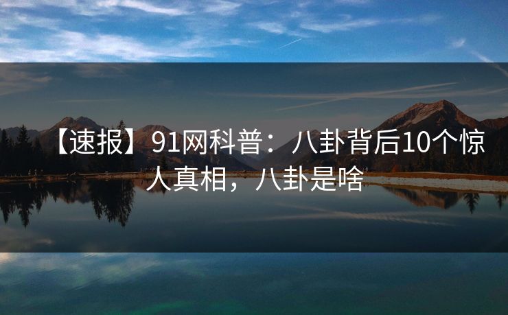 【速报】91网科普:八卦背后10个惊人真相,八卦是啥 【速报】91网科普:八卦背后10个惊人真相,八卦是啥