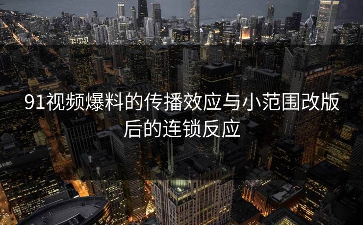 91视频爆料的传播效应与小范围改版后的连锁反应 91视频爆料的传播效应与小范围改版后的连锁反应