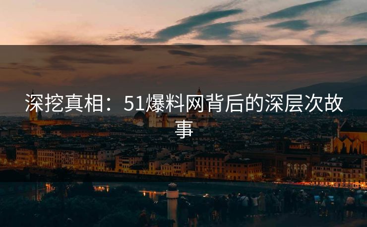 深挖真相:51爆料网背后的深层次故事 深挖真相:51爆料网背后的深层次故事